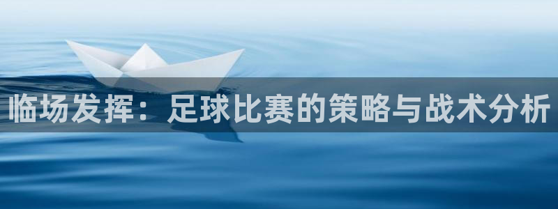 明升体育网：临场发挥：足球比赛的策略与战术分析